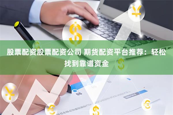 股票配资股票配资公司 期货配资平台推荐：轻松找到靠谱资金
