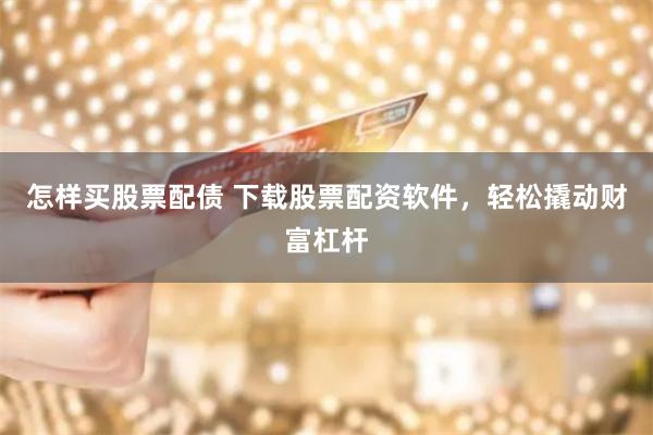 怎样买股票配债 下载股票配资软件,轻松撬动财富杠杆