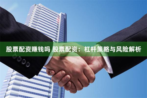 股票配资赚钱吗 股票配资:杠杆策略与风险解析