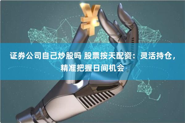 证券公司自己炒股吗 股票按天配资:灵活持仓,精准把握日间机会