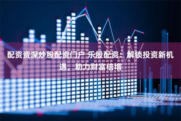 配资资深炒股配资门户 乐股配资：解锁投资新机遇，助力财富倍增