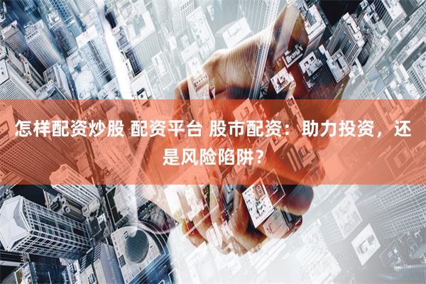 怎样配资炒股 配资平台 股市配资：助力投资，还是风险陷阱？