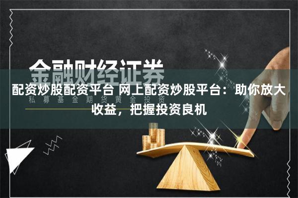 配资炒股配资平台 网上配资炒股平台:助你放大收益,把握投资良机