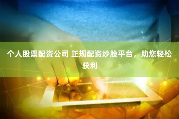 个人股票配资公司 正规配资炒股平台，助您轻松获利