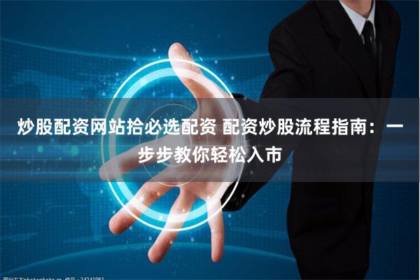 炒股配资网站拾必选配资 配资炒股流程指南：一步步教你轻松入市