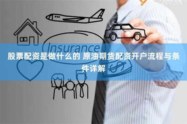股票配资是做什么的 原油期货配资开户流程与条件详解