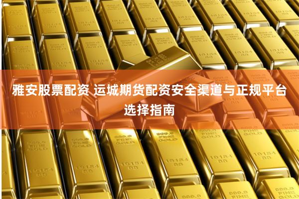 雅安股票配资 运城期货配资安全渠道与正规平台选择指南