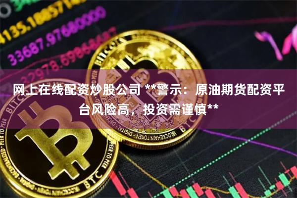 网上在线配资炒股公司 **警示：原油期货配资平台风险高，投资需谨慎**
